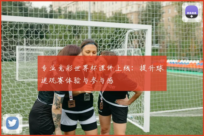 专业竞彩世界杯课件上线：提升球迷观赛体验与参与感