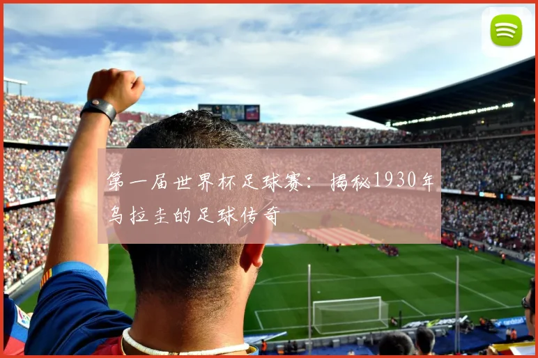 第一届世界杯足球赛：揭秘1930年乌拉圭的足球传奇