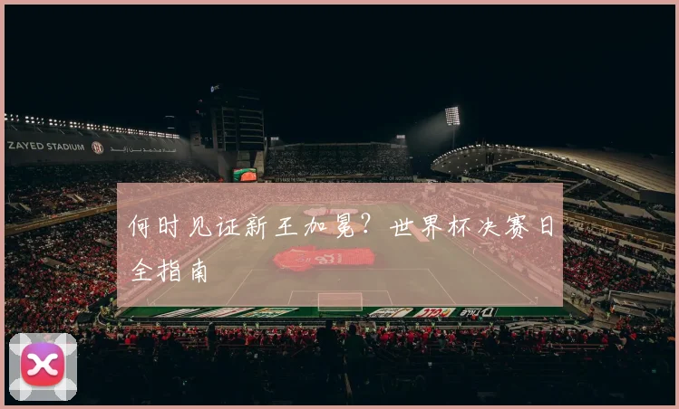 何时见证新王加冕?世界杯决赛日全指南