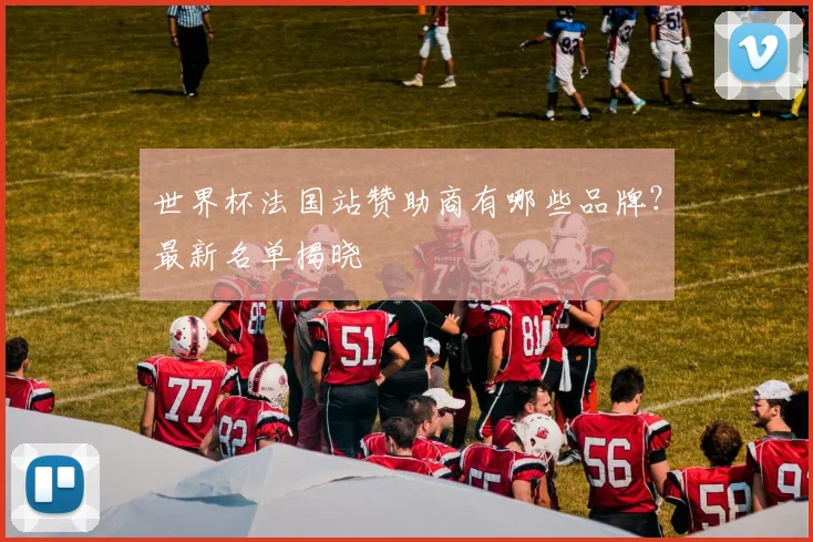 世界杯法国站赞助商有哪些品牌？最新名单揭晓