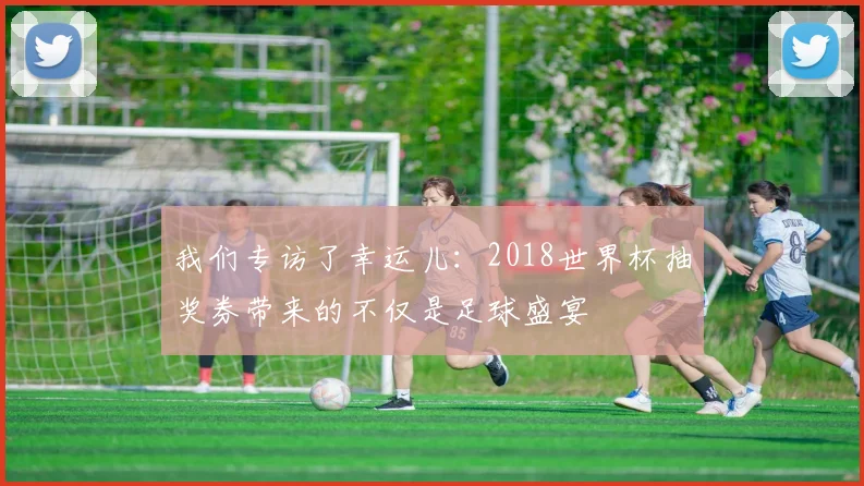 我们专访了幸运儿：2018世界杯抽奖券带来的不仅是足球盛宴