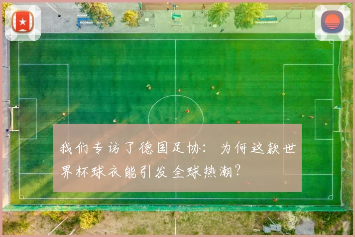 我们专访了德国足协：为何这款世界杯球衣能引发全球热潮？