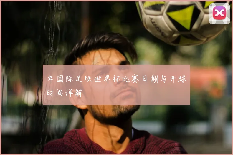 年国际足联世界杯比赛日期与开球时间详解