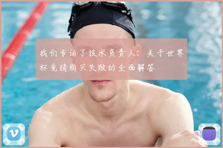 我们专访了技术负责人：关于世界杯竞猜购买失败的全面解答