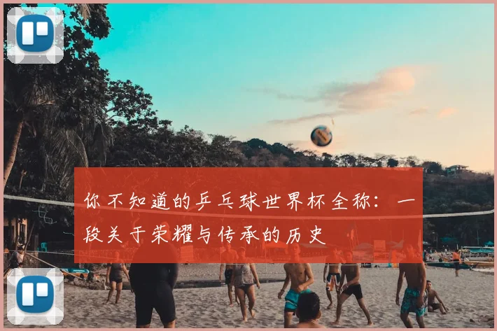 你不知道的乒乓球世界杯全称：一段关于荣耀与传承的历史