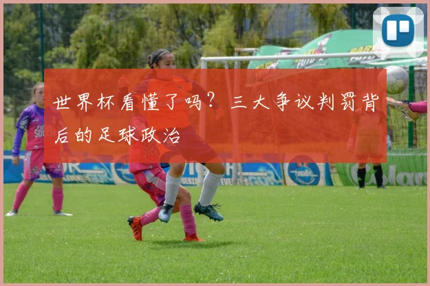 世界杯看懂了吗?三大争议判罚背后的足球政治