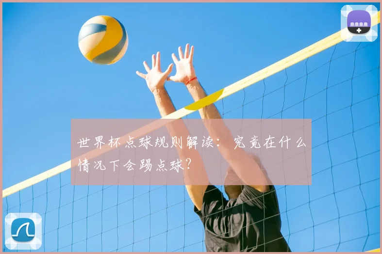 世界杯点球规则解读：究竟在什么情况下会踢点球？