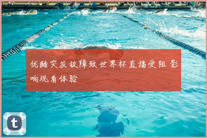 优酷突发故障致世界杯直播受阻 影响观看体验