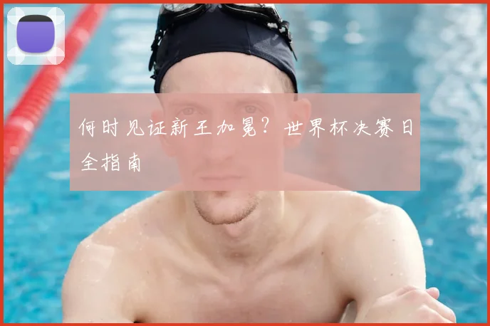 何时见证新王加冕?世界杯决赛日全指南