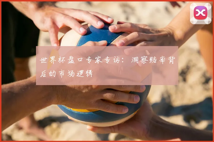 世界杯盘口专家专访：洞察赔率背后的市场逻辑