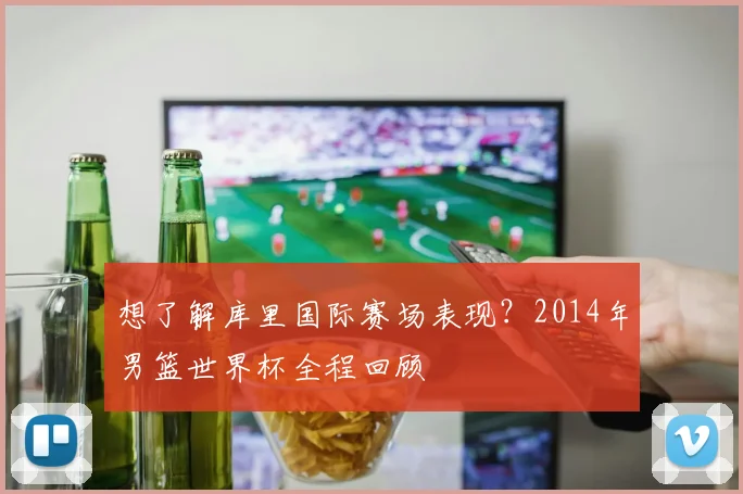 想了解库里国际赛场表现？2014年男篮世界杯全程回顾