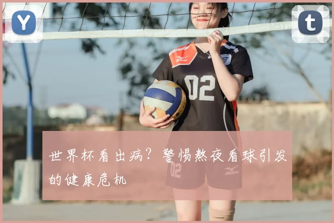 世界杯看出病?警惕熬夜看球引发的健康危机