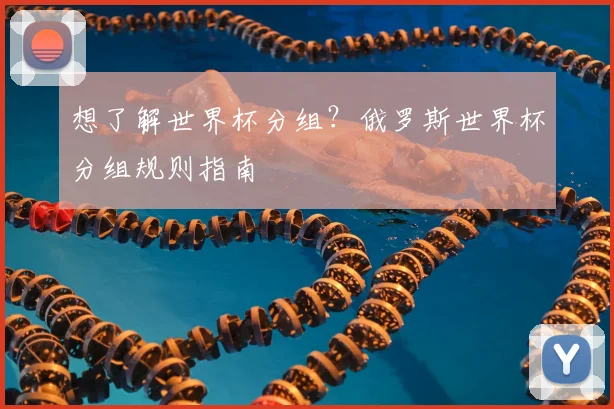 想了解世界杯分组？俄罗斯世界杯分组规则指南
