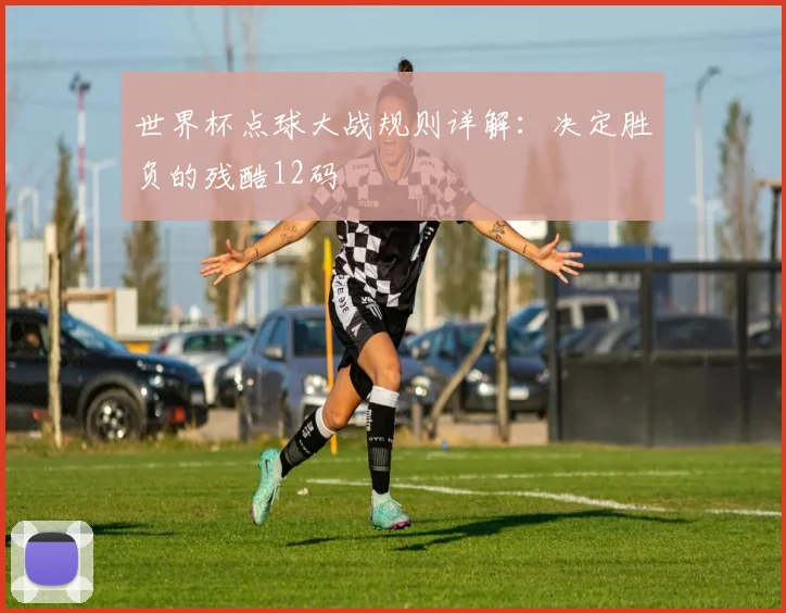 世界杯点球大战规则详解：决定胜负的残酷12码
