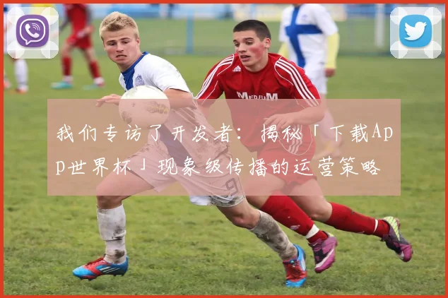 我们专访了开发者：揭秘「下载App世界杯」现象级传播的运营策略