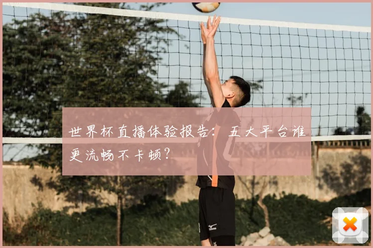 世界杯直播体验报告：五大平台谁更流畅不卡顿？