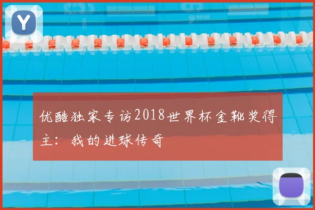 优酷独家专访2018世界杯金靴奖得主：我的进球传奇