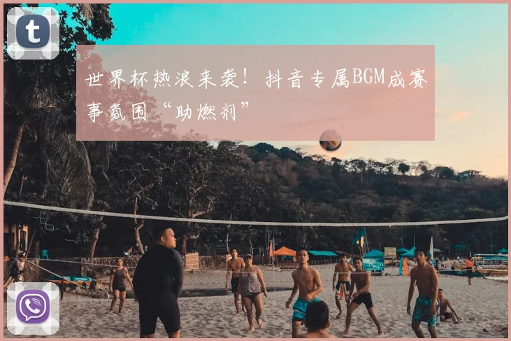 世界杯热浪来袭！抖音专属BGM成赛事氛围“助燃剂”
