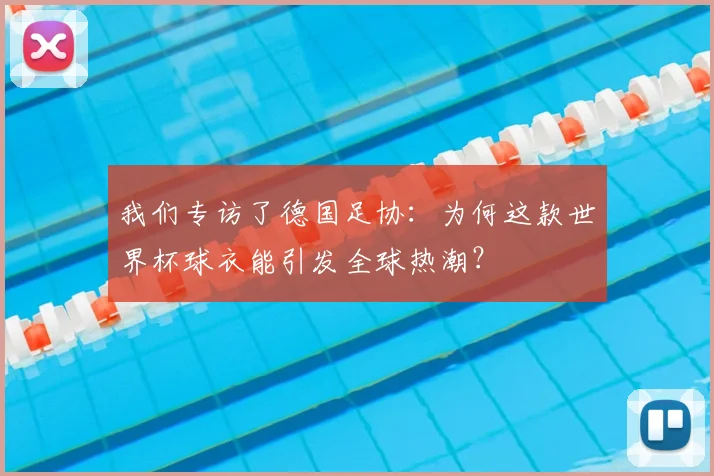 我们专访了德国足协：为何这款世界杯球衣能引发全球热潮？