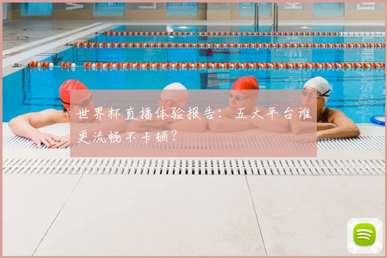 世界杯直播体验报告：五大平台谁更流畅不卡顿？