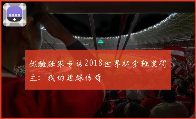优酷独家专访2018世界杯金靴奖得主：我的进球传奇