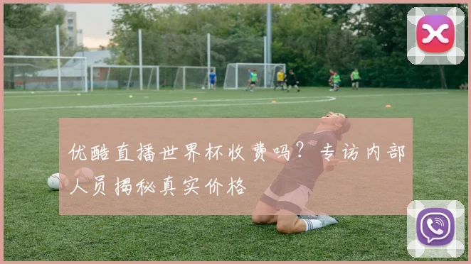 优酷直播世界杯收费吗？专访内部人员揭秘真实价格