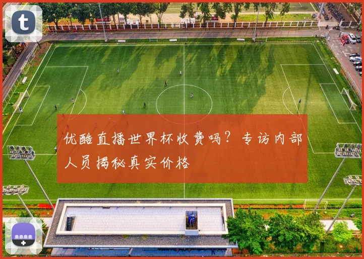 优酷直播世界杯收费吗？专访内部人员揭秘真实价格