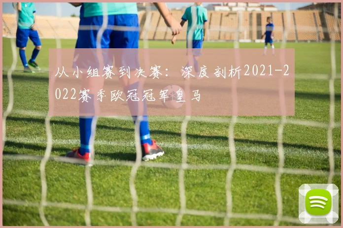 从小组赛到决赛：深度剖析2021-2022赛季欧冠冠军皇马