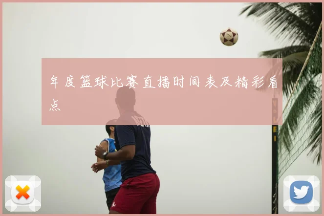 年度篮球比赛直播时间表及精彩看点