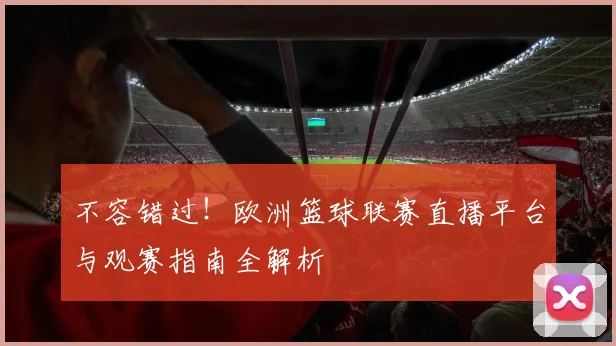 不容错过！欧洲篮球联赛直播平台与观赛指南全解析