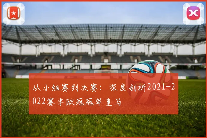 从小组赛到决赛：深度剖析2021-2022赛季欧冠冠军皇马
