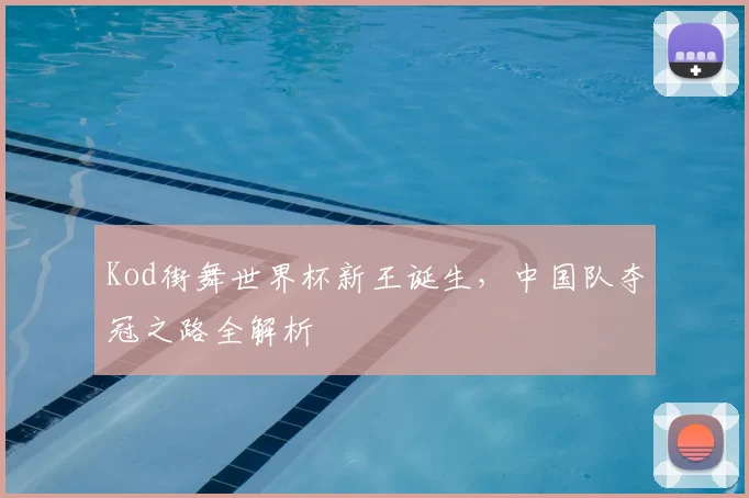 Kod街舞世界杯新王诞生，中国队夺冠之路全解析