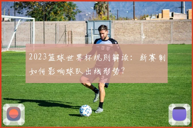 2023篮球世界杯规则解读：新赛制如何影响球队出线形势？