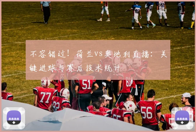 不容错过！荷兰vs奥地利直播：关键进球与赛后技术统计