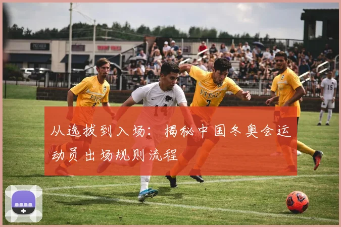 从选拔到入场：揭秘中国冬奥会运动员出场规则流程