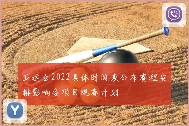 亚运会2022具体时间表公布赛程安排影响各项目观赛计划