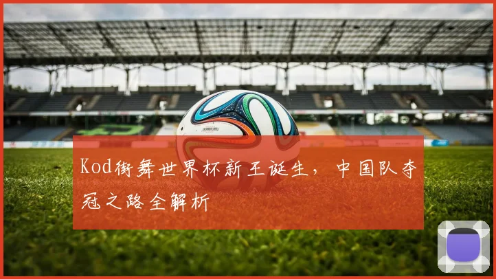 Kod街舞世界杯新王诞生，中国队夺冠之路全解析