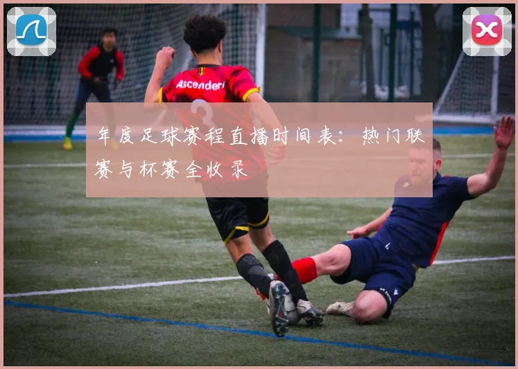年度足球赛程直播时间表：热门联赛与杯赛全收录