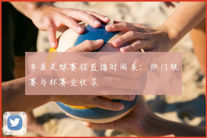 年度足球赛程直播时间表：热门联赛与杯赛全收录