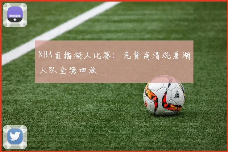NBA直播湖人比赛：免费高清观看湖人队全场回放