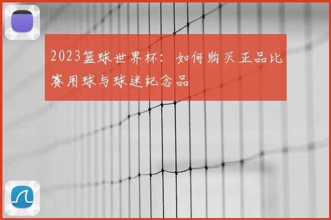 2023篮球世界杯：如何购买正品比赛用球与球迷纪念品