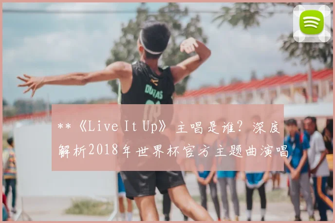 **《Live It Up》主唱是谁？深度解析2018年世界杯官方主题曲演唱阵容**