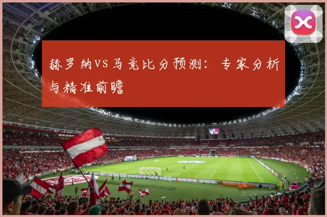 赫罗纳vs马竞比分预测：专家分析与精准前瞻