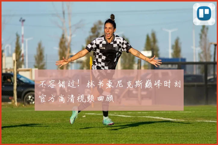 不容错过！林书豪尼克斯巅峰时刻官方高清视频回顾