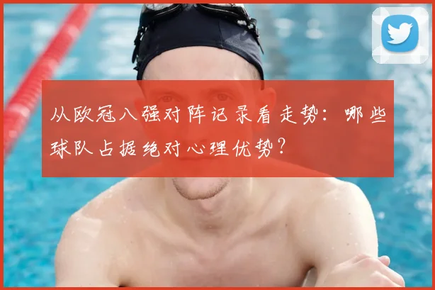 从欧冠八强对阵记录看走势：哪些球队占据绝对心理优势？