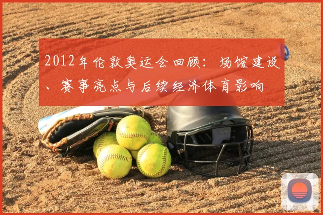 2012年伦敦奥运会回顾：场馆建设、赛事亮点与后续经济体育影响