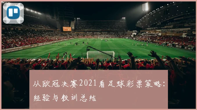 从欧冠决赛2021看足球彩票策略：经验与教训总结