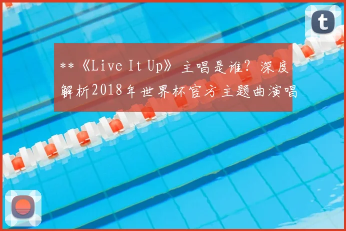 **《Live It Up》主唱是谁？深度解析2018年世界杯官方主题曲演唱阵容**