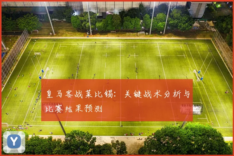 皇马客战莱比锡：关键战术分析与比赛结果预测