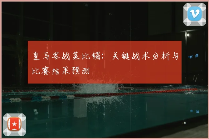 皇马客战莱比锡：关键战术分析与比赛结果预测